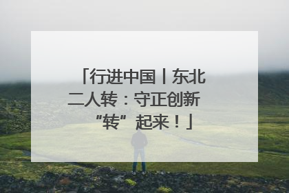 行进中国丨东北二人转：守正创新“转”起来！