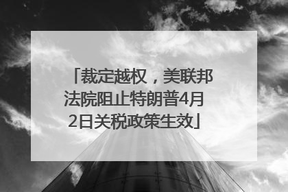 裁定越权，美联邦法院阻止特朗普4月2日关税政策生效