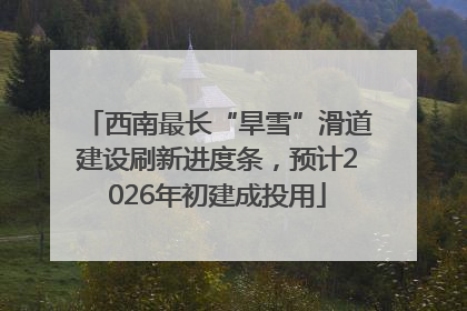 西南最长“旱雪”滑道建设刷新进度条，预计2026年初建成投用