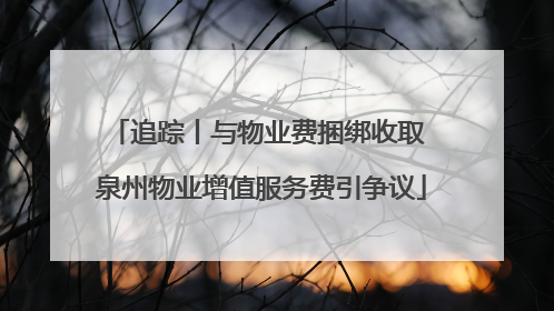 追踪丨与物业费捆绑收取 泉州物业增值服务费引争议