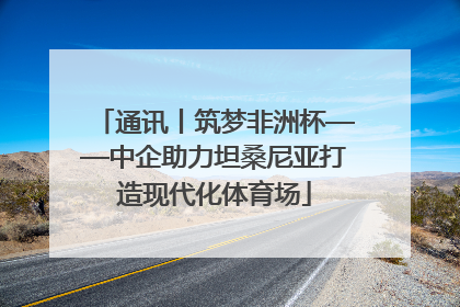通讯丨筑梦非洲杯——中企助力坦桑尼亚打造现代化体育场