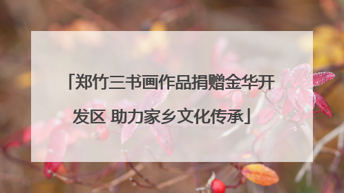 郑竹三书画作品捐赠金华开发区 助力家乡文化传承