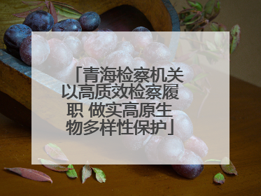 青海检察机关以高质效检察履职 做实高原生物多样性保护