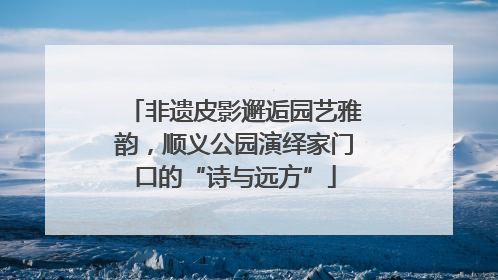 非遗皮影邂逅园艺雅韵，顺义公园演绎家门口的“诗与远方”