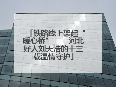 铁路线上架起“暖心桥”——河北好人刘天浩的十三载温情守护