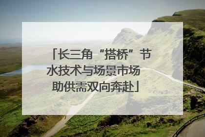 长三角“搭桥”节水技术与场景市场 助供需双向奔赴
