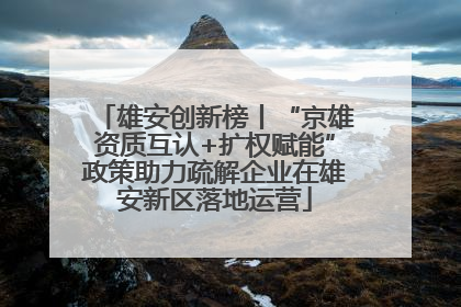 雄安创新榜丨“京雄资质互认+扩权赋能”政策助力疏解企业在雄安新区落地运营