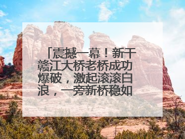震撼一幕！新干赣江大桥老桥成功爆破，激起滚滚白浪，一旁新桥稳如磐石！