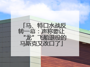 马、特口水战反转一幕：声称要让“龙”飞船退役的马斯克又改口了
