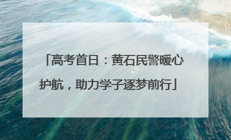 高考首日：黄石民警暖心护航，助力学子逐梦前行