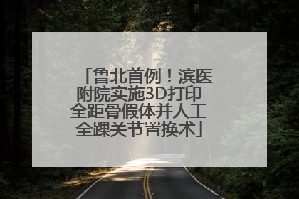 鲁北首例！滨医附院实施3D打印全距骨假体并人工全踝关节置换术