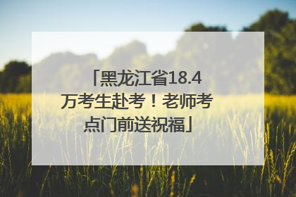 黑龙江省18.4万考生赴考！老师考点门前送祝福