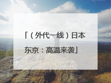 （外代一线）日本东京：高温来袭