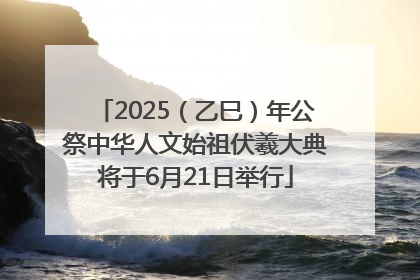 2025（乙巳）年公祭中华人文始祖伏羲大典将于6月21日举行