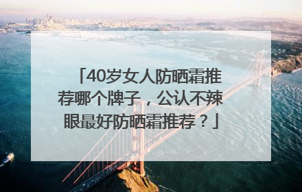 40岁女人防晒霜推荐哪个牌子，公认不辣眼最好防晒霜推荐？