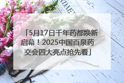 5月17日千年药都焕新启幕！2025中国百泉药交会四大亮点抢先看