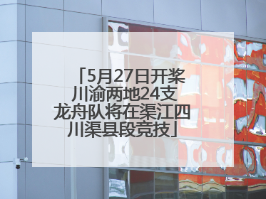 5月27日开桨 川渝两地24支龙舟队将在渠江四川渠县段竞技