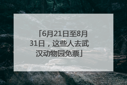 6月21日至8月31日，这些人去武汉动物园免票