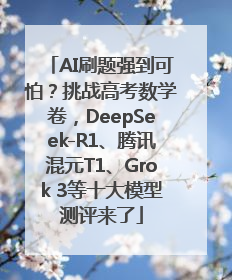 AI刷题强到可怕？挑战高考数学卷，DeepSeek-R1、腾讯混元T1、Grok 3等十大模型测评来了