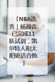 NBA选秀｜杨瀚森已完成11队试训，凯尔特人和太阳更适合他